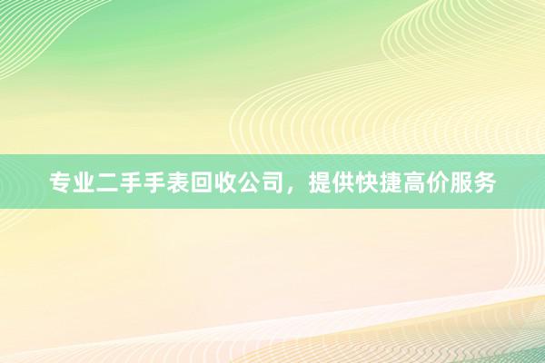 专业二手手表回收公司，提供快捷高价服务