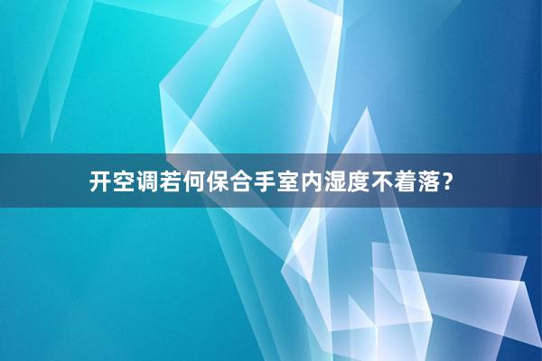 开空调若何保合手室内湿度不着落？